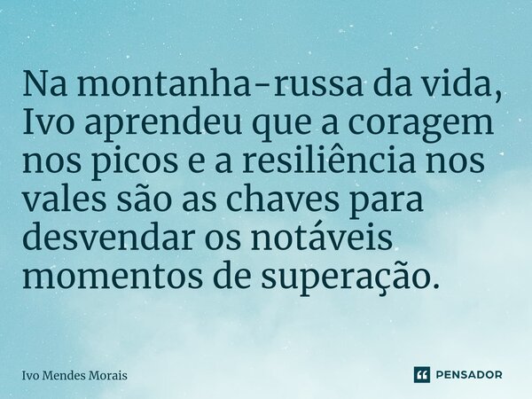 Na montanha-russa da vida, Ivo aprendeu que a coragem nos picos e a resiliência nos vales são as chaves para desvendar os notáveis momentos de superação.... Frase de Ivo Mendes Morais.