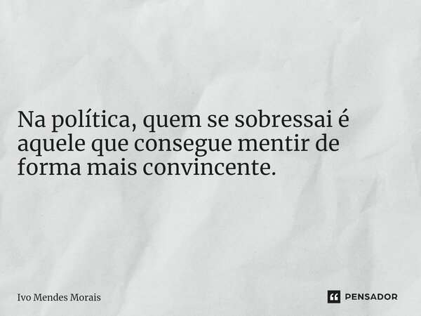 Na política, quem se sobressai é aquele que consegue mentir de forma mais convincente.... Frase de Ivo Mendes Morais.
