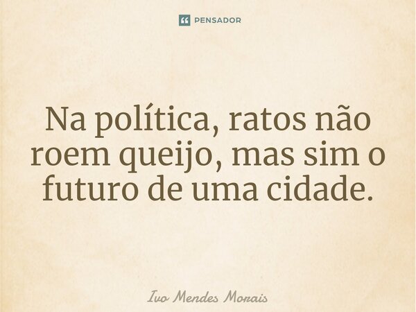 ⁠Na política, ratos não roem queijo, mas sim o futuro de uma cidade.... Frase de Ivo Mendes Morais.