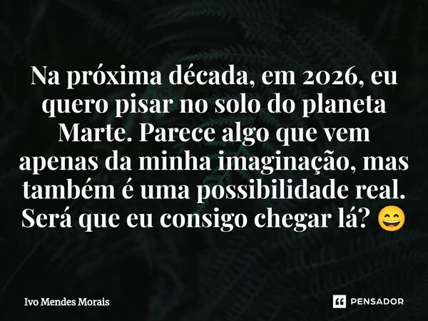 ⁠Na próxima década, em 2026, eu quero pisar no solo do planeta Marte. Parece algo que vem apenas da minha imaginação, mas também é uma possibilidade real. Será ... Frase de Ivo Mendes Morais.