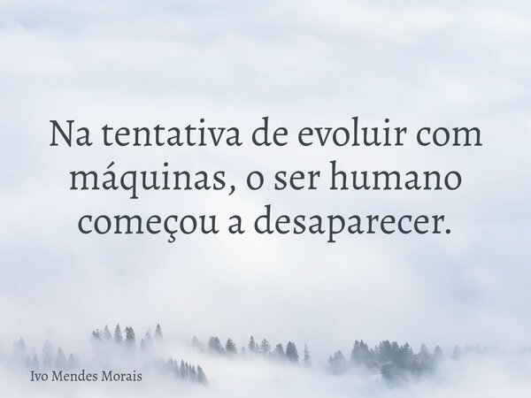Na tentativa de evoluir com máquinas, o ser humano começou a desaparecer.... Frase de Ivo Mendes Morais.