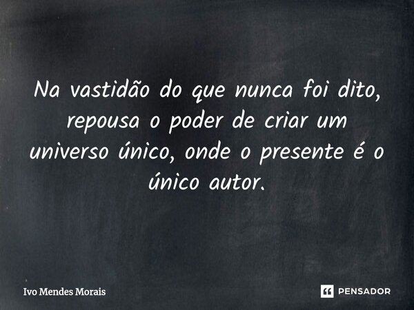 ⁠Na vastidão do que nunca foi dito, repousa o poder de criar um universo único, onde o presente é o único autor.... Frase de Ivo Mendes Morais.