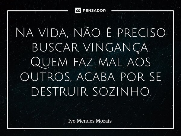 Na vida, não é preciso buscar vingança. Quem faz mal aos outros, acaba por se destruir sozinho.... Frase de Ivo Mendes Morais.