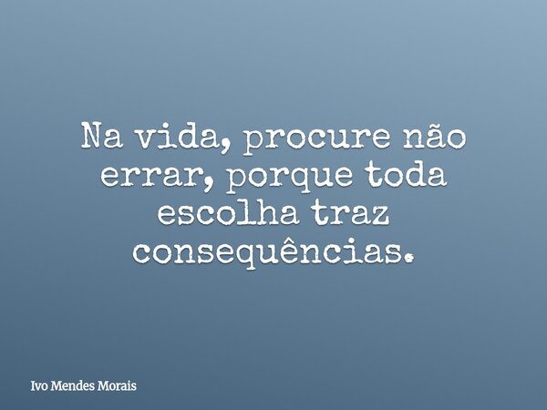 Na vida, procure não errar, porque toda escolha traz consequências.... Frase de Ivo Mendes Morais.