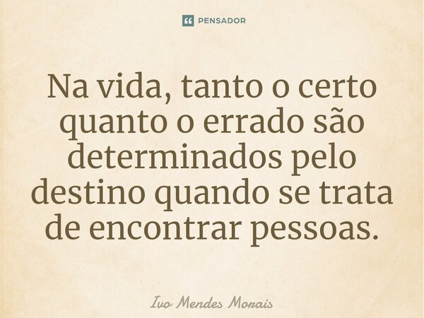 ⁠Na vida, tanto o certo quanto o errado são determinados pelo destino quando se trata de encontrar pessoas.... Frase de Ivo Mendes Morais.