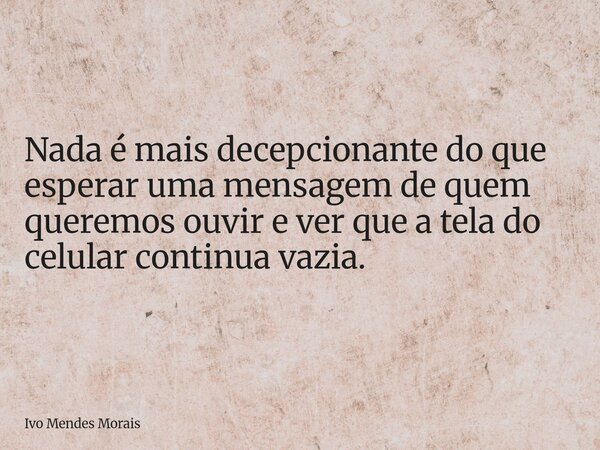 Nada é mais decepcionante do que esperar uma mensagem de quem queremos ouvir e ver que a tela do celular continua vazia.... Frase de Ivo Mendes Morais.