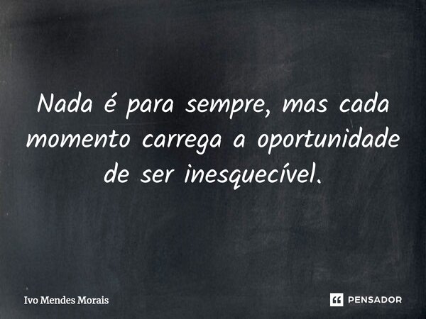 Nada é para sempre, mas cada momento carrega a oportunidade de ser inesquecível.... Frase de Ivo Mendes Morais.