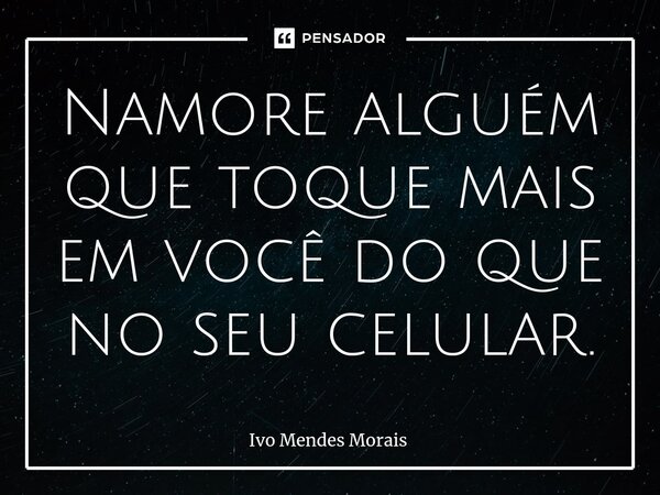 Namore alguém que toque mais em você do que no seu celular.... Frase de Ivo Mendes Morais.