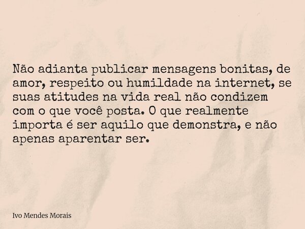 Não adianta publicar mensagens bonitas, de amor, respeito ou humildade na internet, se suas atitudes na vida real não condizem com o que você posta. O que realm... Frase de Ivo Mendes Morais.