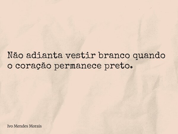 Não adianta vestir branco quando o coração permanece preto.... Frase de Ivo Mendes Morais.