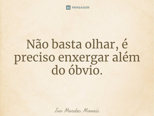 Não basta olhar, é preciso enxergar além do óbvio.... Frase de Ivo Mendes Morais.