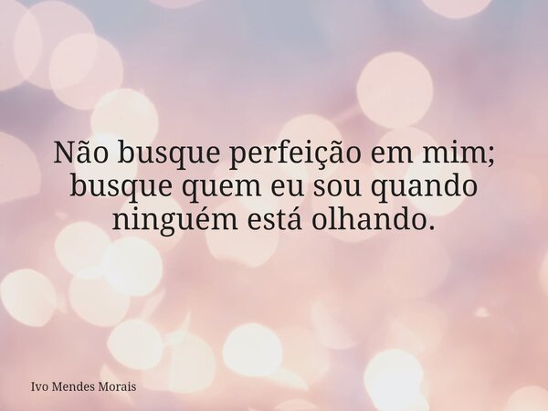 Não busque perfeição em mim; busque quem eu sou quando ninguém está olhando.... Frase de Ivo Mendes Morais.