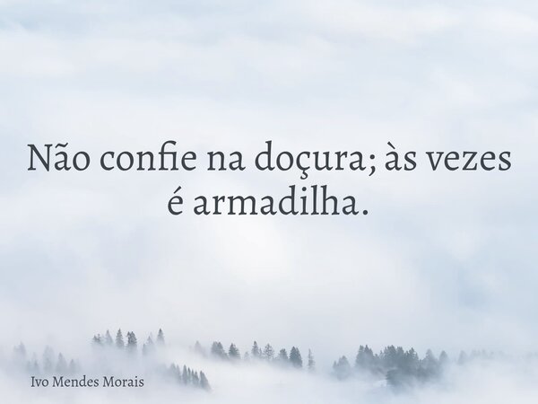 Não confie na doçura; às vezes é armadilha.... Frase de Ivo Mendes Morais.
