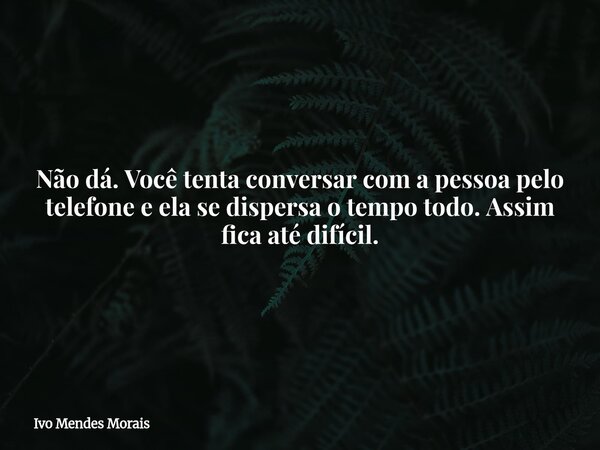 Não dá. Você tenta conversar com a pessoa pelo telefone e ela se dispersa o tempo todo. Assim fica até difícil.... Frase de Ivo Mendes Morais.