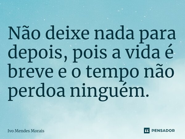 ⁠Não deixe nada para depois, pois a vida é breve e o tempo não perdoa ninguém.... Frase de Ivo Mendes Morais.