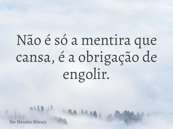 Não é só a mentira que cansa, é a obrigação de engolir.... Frase de Ivo Mendes Morais.