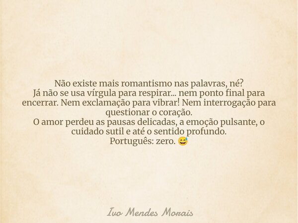 Não existe mais romantismo nas palavras, né? Já não se usa vírgula para respirar... nem ponto final para encerrar. Nem exclamação para vibrar! Nem interrogação ... Frase de Ivo Mendes Morais.