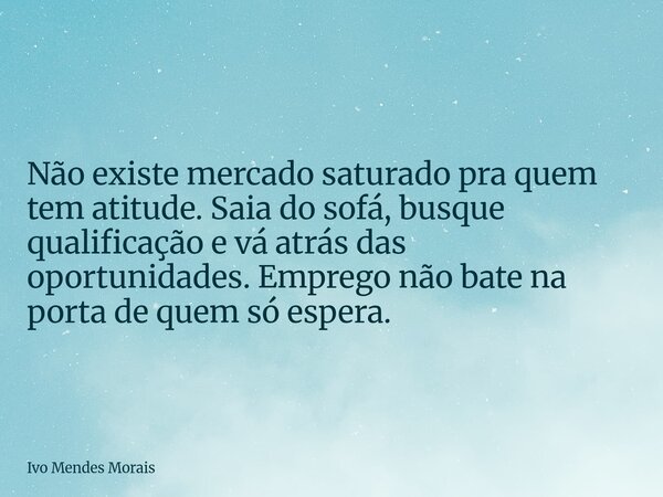 Não existe mercado saturado pra quem tem atitude. Saia do sofá, busque qualificação e vá atrás das oportunidades. Emprego não bate na porta de quem só espera.... Frase de Ivo Mendes Morais.