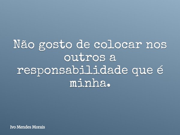 Não gosto de colocar nos outros a responsabilidade que é minha.... Frase de Ivo Mendes Morais.