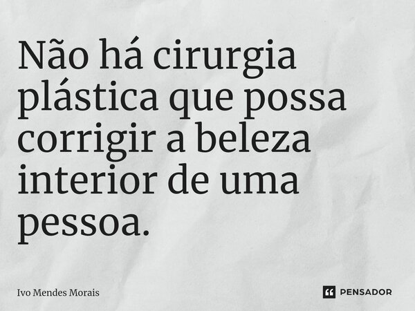Não há cirurgia plástica que possa corrigir a beleza interior de uma pessoa.... Frase de Ivo Mendes Morais.