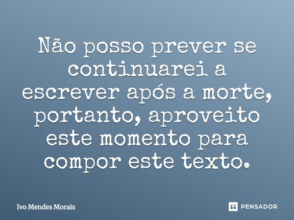 ⁠Não posso prever se continuarei a escrever após a morte, portanto, aproveito este momento para compor este texto.... Frase de Ivo Mendes Morais.