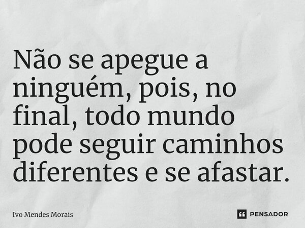 Não se apegue a ninguém, pois, no final, todo mundo pode seguir caminhos diferentes e se afastar.... Frase de Ivo Mendes Morais.