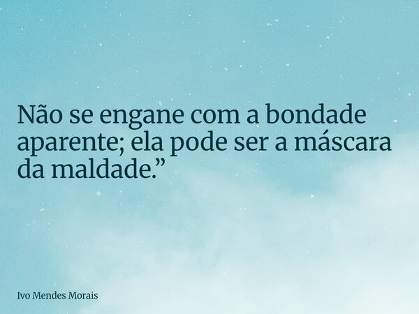 Não se engane com a bondade aparente; ela pode ser a máscara da maldade.”... Frase de Ivo Mendes Morais.