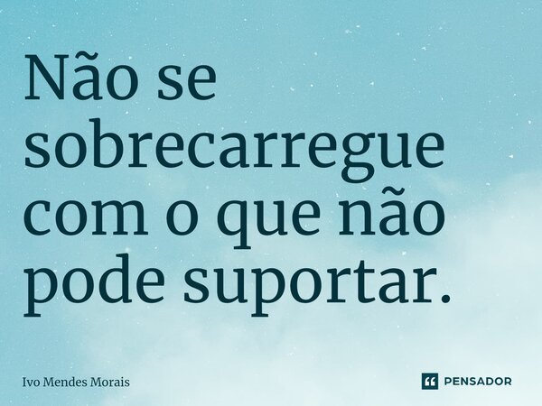 ⁠Não se sobrecarregue com o que não pode suportar.... Frase de Ivo Mendes Morais.