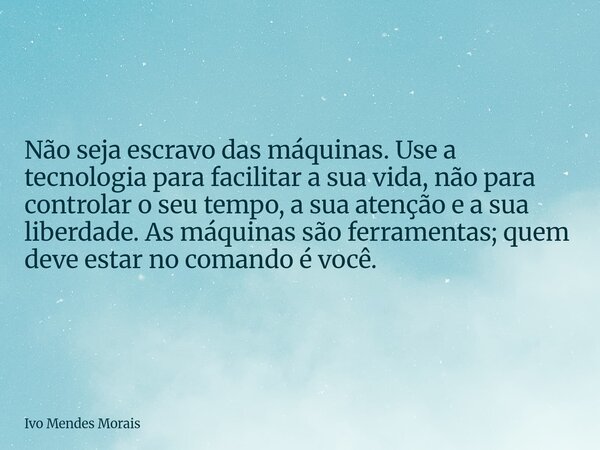 Não seja escravo das máquinas. Use a tecnologia para facilitar a sua vida, não para controlar o seu tempo, a sua atenção e a sua liberdade. As máquinas são ferr... Frase de Ivo Mendes Morais.