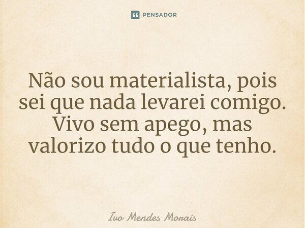 Não sou materialista, pois sei que nada levarei comigo. Vivo sem apego, mas valorizo tudo o que tenho.... Frase de Ivo Mendes Morais.