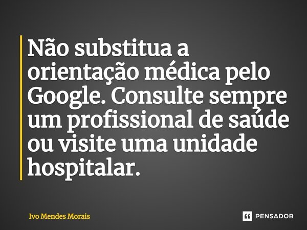 Não substitua a orientação médica pelo Google. Consulte sempre um profissional de saúde ou visite uma unidade hospitalar.... Frase de Ivo Mendes Morais.