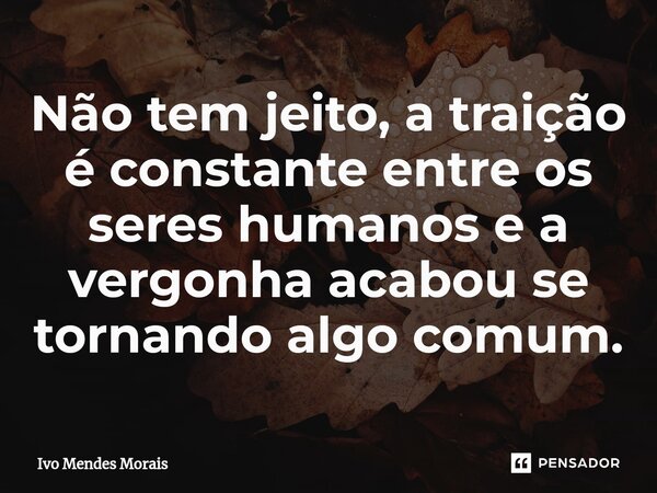 Não tem jeito, a traição é constante entre os seres humanos e a vergonha acabou se tornando algo comum.... Frase de Ivo Mendes Morais.