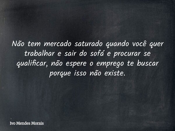 Não tem mercado saturado quando você quer trabalhar e sair do sofá e procurar se qualificar, não espere o emprego te buscar porque isso não existe.... Frase de Ivo Mendes Morais.