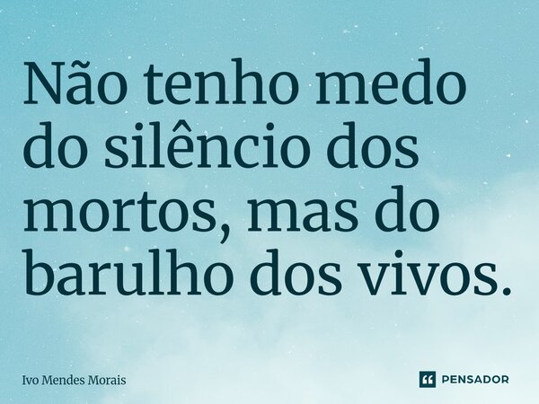 ⁠Não tenho medo do silêncio dos mortos, mas do barulho dos vivos.... Frase de Ivo Mendes Morais.