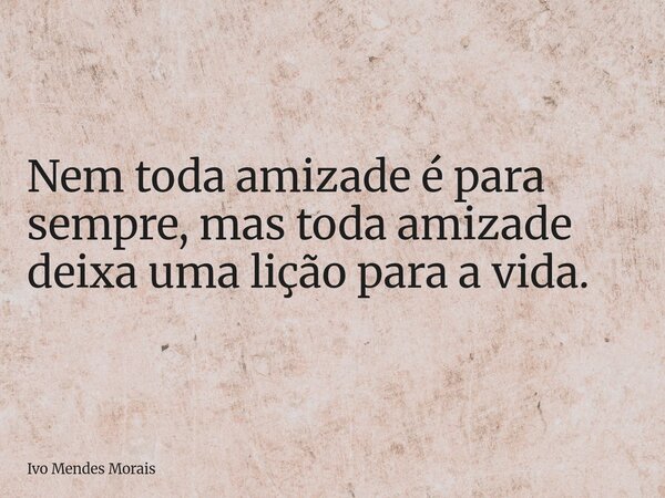 Nem toda amizade é para sempre, mas toda amizade deixa uma lição para a vida.... Frase de Ivo Mendes Morais.