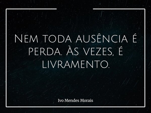 Nem toda ausência é perda. Às vezes, é livramento.... Frase de Ivo Mendes Morais.