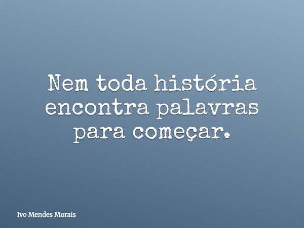 Nem toda história encontra palavras para começar.... Frase de Ivo Mendes Morais.