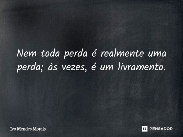 Nem toda perda é realmente uma perda; às vezes, é um livramento.... Frase de Ivo Mendes Morais.