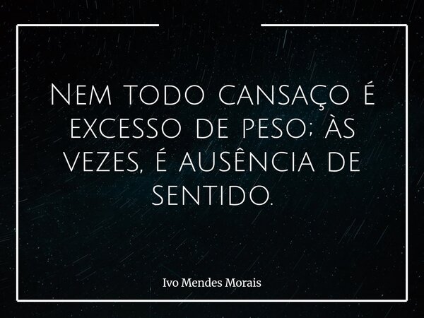 Nem todo cansaço é excesso de peso; às vezes, é ausência de sentido.... Frase de Ivo Mendes Morais.
