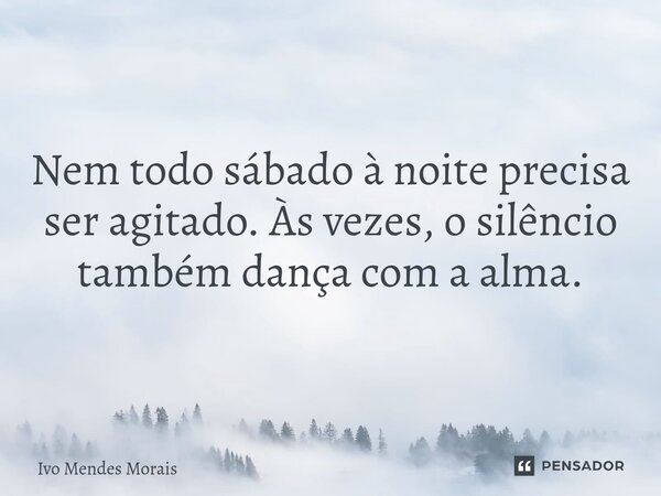 Nem todo sábado à noite precisa ser agitado. Às vezes, o silêncio também dança com a alma.... Frase de Ivo Mendes Morais.