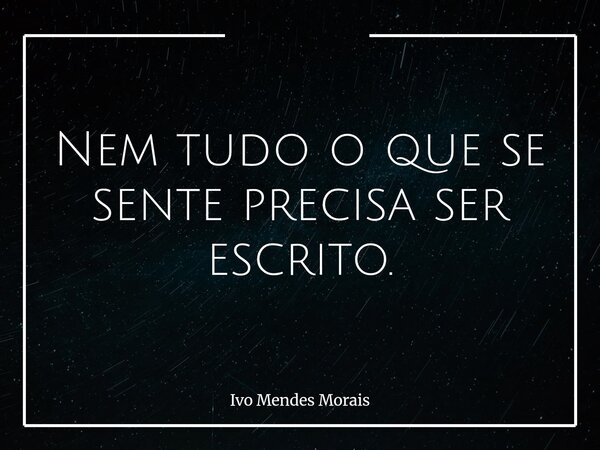 Nem tudo o que se sente precisa ser escrito.... Frase de Ivo Mendes Morais.