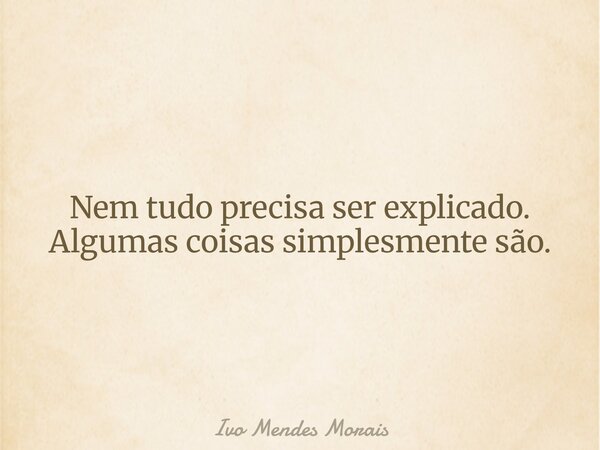 Nem tudo precisa ser explicado. Algumas coisas simplesmente são.... Frase de Ivo Mendes Morais.