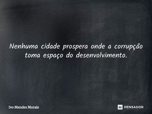 Nenhuma cidade prospera onde a corrupção toma espaço do desenvolvimento.... Frase de Ivo Mendes Morais.