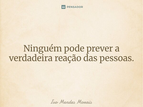Ninguém pode prever a verdadeira reação das pessoas.... Frase de Ivo Mendes Morais.