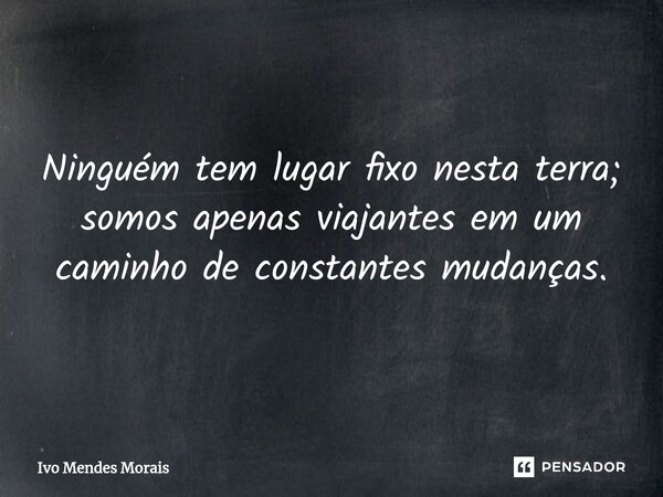 Ninguém tem lugar fixo nesta terra; somos apenas viajantes em um caminho de constantes mudanças.... Frase de Ivo Mendes Morais.