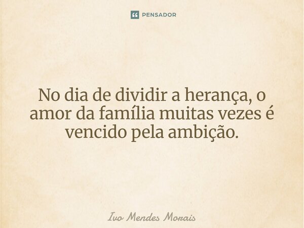 No dia de dividir a herança, o amor da família muitas vezes é vencido pela ambição.... Frase de Ivo Mendes Morais.