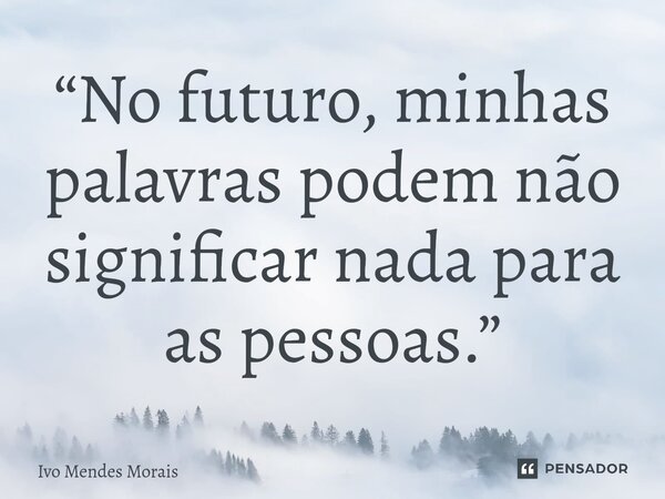 ⁠“No futuro, minhas palavras podem não significar nada para as pessoas.”... Frase de Ivo Mendes Morais.