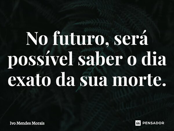 ⁠No futuro, será possível saber o dia exato da sua morte.... Frase de Ivo Mendes Morais.