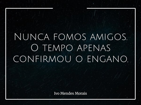 Nunca fomos amigos. O tempo apenas confirmou o engano.... Frase de Ivo Mendes Morais.