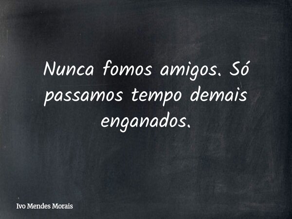 Nunca fomos amigos. Só passamos tempo demais enganados.... Frase de Ivo Mendes Morais.